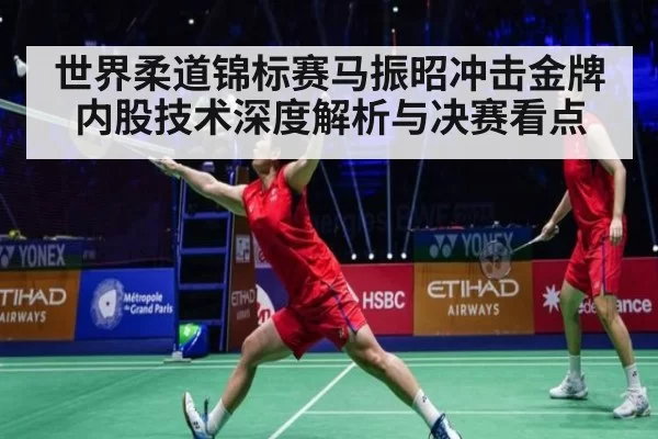 世界柔道锦标赛马振昭冲击金牌内股技术深度解析与决赛看点